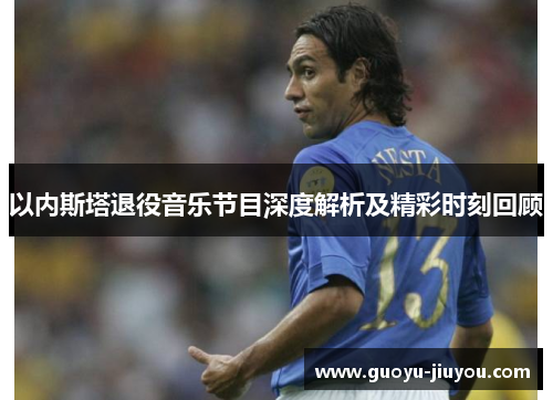 以内斯塔退役音乐节目深度解析及精彩时刻回顾