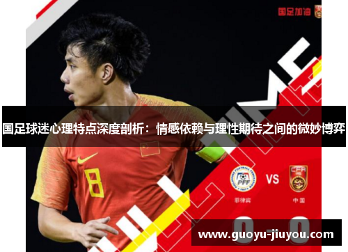 国足球迷心理特点深度剖析：情感依赖与理性期待之间的微妙博弈