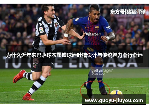 为什么近年来巴萨球衣屡遭球迷吐槽设计与传统魅力渐行渐远 为什么近年来巴萨球衣屡遭球迷吐槽设计与传统魅力渐行渐远