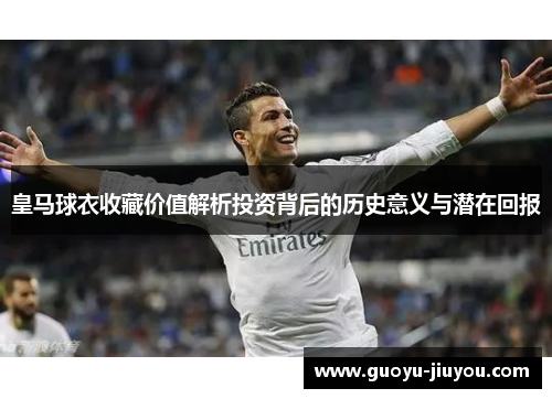 皇马球衣收藏价值解析投资背后的历史意义与潜在回报