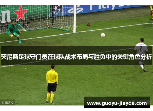 突尼斯足球守门员在球队战术布局与胜负中的关键角色分析