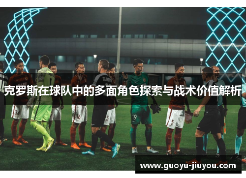 克罗斯在球队中的多面角色探索与战术价值解析
