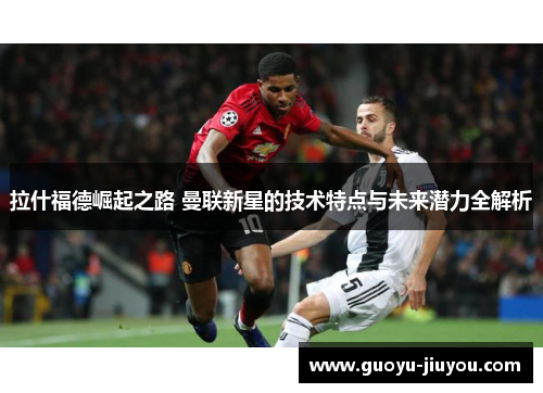 拉什福德崛起之路 曼联新星的技术特点与未来潜力全解析