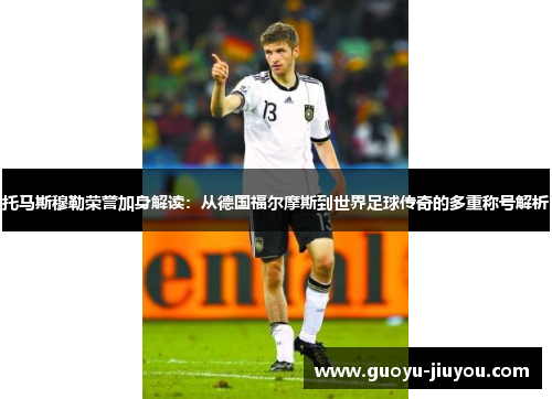 托马斯穆勒荣誉加身解读：从德国福尔摩斯到世界足球传奇的多重称号解析
