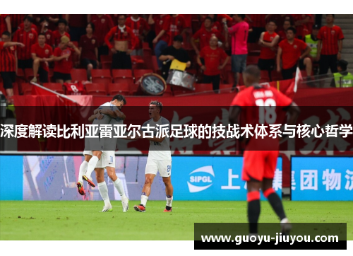 深度解读比利亚雷亚尔古派足球的技战术体系与核心哲学