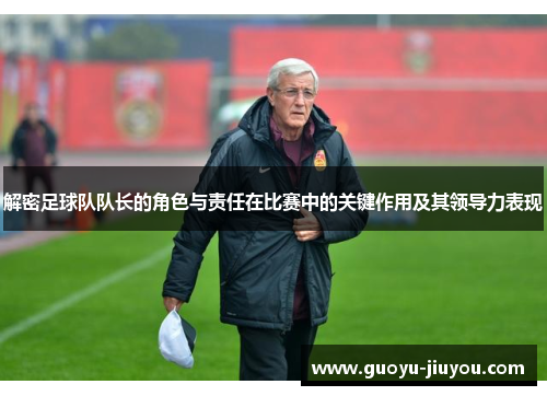 解密足球队队长的角色与责任在比赛中的关键作用及其领导力表现