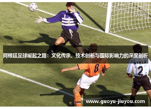 阿根廷足球崛起之路：文化传承、技术创新与国际影响力的深度剖析