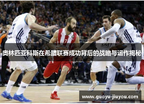 奥林匹亚科斯在希腊联赛成功背后的战略与运作揭秘