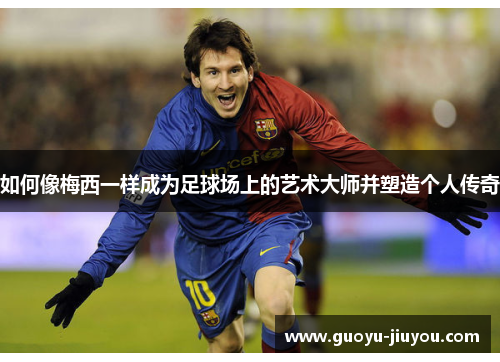 如何像梅西一样成为足球场上的艺术大师并塑造个人传奇