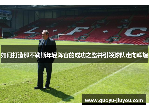 如何打造那不勒斯年轻阵容的成功之路并引领球队走向辉煌 如何打造那不勒斯年轻阵容的成功之路并引领球队走向辉煌