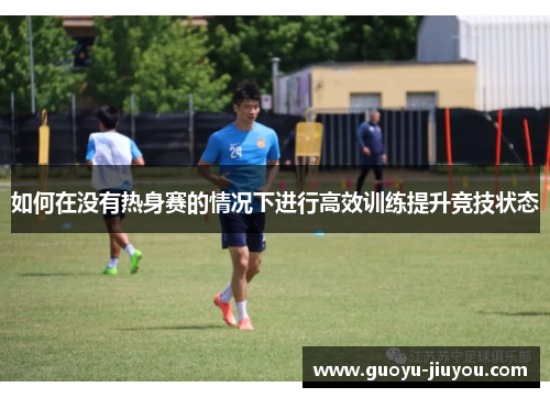 如何在没有热身赛的情况下进行高效训练提升竞技状态