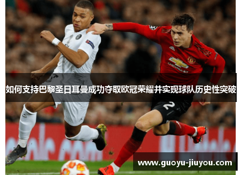 如何支持巴黎圣日耳曼成功夺取欧冠荣耀并实现球队历史性突破