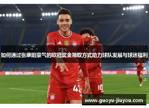 如何通过张康阳豪气的欧冠奖金领取方式助力球队发展与球迷福利 如何通过张康阳豪气的欧冠奖金领取方式助力球队发展与球迷福利