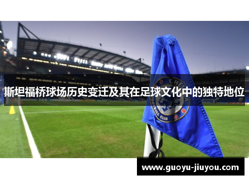 斯坦福桥球场历史变迁及其在足球文化中的独特地位