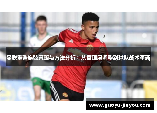 曼联重整旗鼓策略与方法分析：从管理层调整到球队战术革新