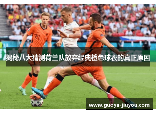 揭秘八大猜测荷兰队放弃经典橙色球衣的真正原因