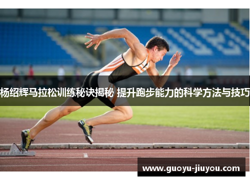 杨绍辉马拉松训练秘诀揭秘 提升跑步能力的科学方法与技巧