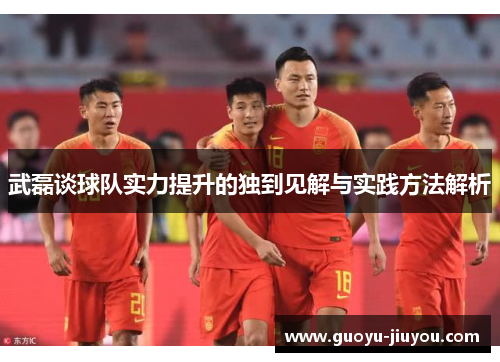 武磊谈球队实力提升的独到见解与实践方法解析