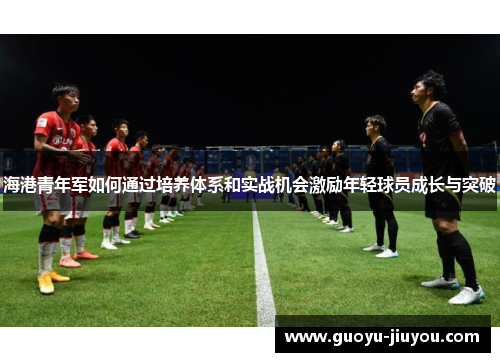 海港青年军如何通过培养体系和实战机会激励年轻球员成长与突破