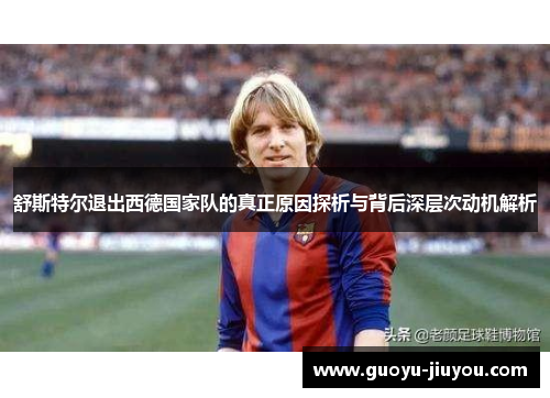 舒斯特尔退出西德国家队的真正原因探析与背后深层次动机解析
