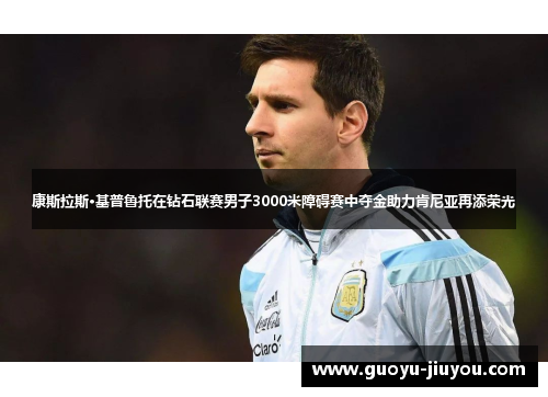 康斯拉斯·基普鲁托在钻石联赛男子3000米障碍赛中夺金助力肯尼亚再添荣光