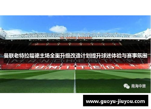 曼联老特拉福德主场全面升级改造计划提升球迷体验与赛事氛围