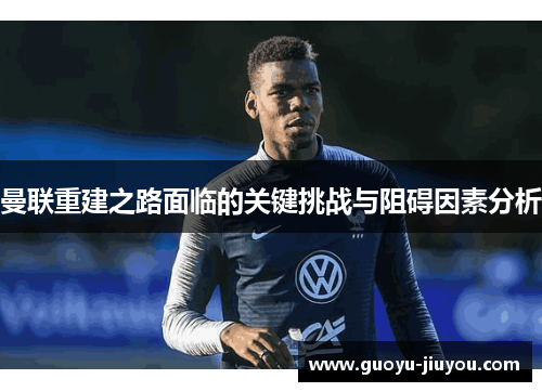曼联重建之路面临的关键挑战与阻碍因素分析