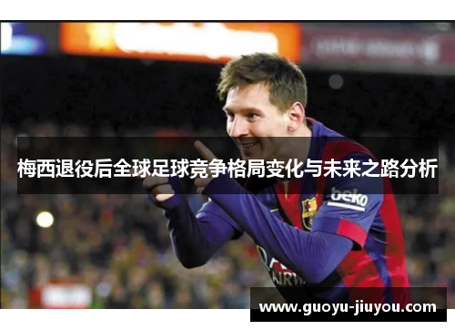 梅西退役后全球足球竞争格局变化与未来之路分析