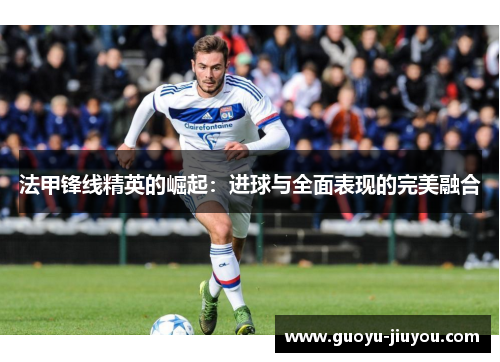 法甲锋线精英的崛起：进球与全面表现的完美融合