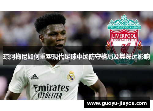 琼阿梅尼如何重塑现代足球中场防守格局及其深远影响