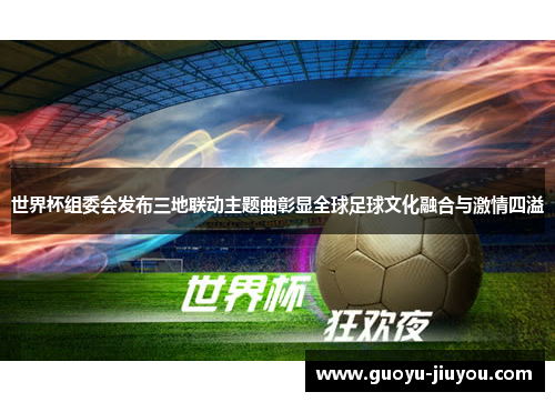 世界杯组委会发布三地联动主题曲彰显全球足球文化融合与激情四溢