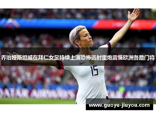 乔治娅斯坦威在拜仁女足持续上演恐怖远射重炮震慑欧洲各路门将