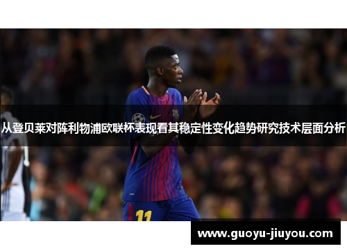 从登贝莱对阵利物浦欧联杯表现看其稳定性变化趋势研究技术层面分析