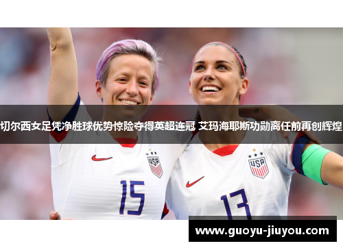 切尔西女足凭净胜球优势惊险夺得英超连冠 艾玛海耶斯功勋离任前再创辉煌