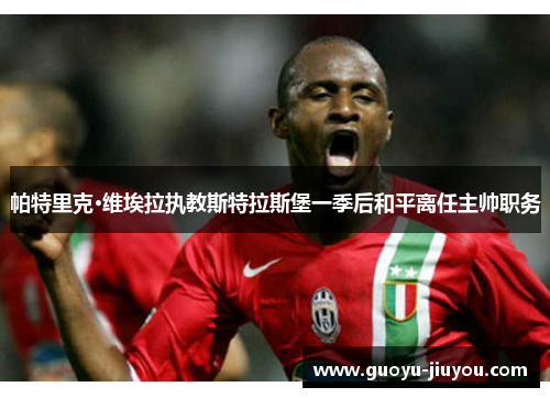 帕特里克·维埃拉执教斯特拉斯堡一季后和平离任主帅职务