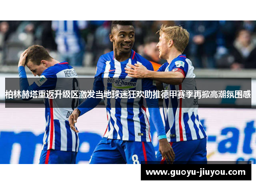 柏林赫塔重返升级区激发当地球迷狂欢助推德甲赛季再掀高潮氛围感