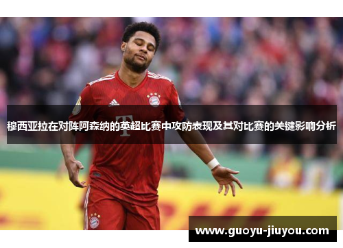 穆西亚拉在对阵阿森纳的英超比赛中攻防表现及其对比赛的关键影响分析