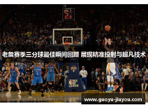 老詹赛季三分球最佳瞬间回顾 展现精准投射与超凡技术