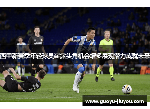 西甲新赛季年轻球员崭露头角机会增多展现潜力成就未来